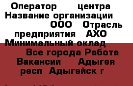 Оператор Call-центра › Название организации ­ Call-Telecom, ООО › Отрасль предприятия ­ АХО › Минимальный оклад ­ 45 000 - Все города Работа » Вакансии   . Адыгея респ.,Адыгейск г.